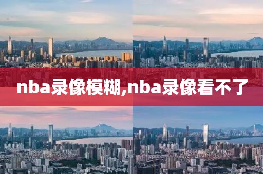 nba录像模糊,nba录像看不了