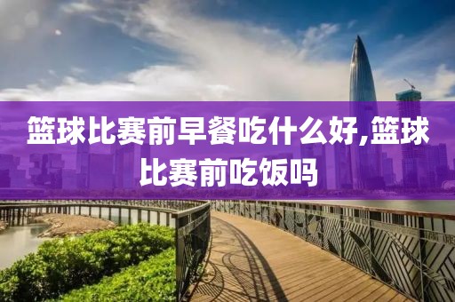 篮球比赛前早餐吃什么好,篮球比赛前吃饭吗