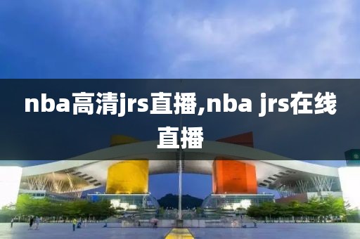 nba高清jrs直播,nba jrs在线直播