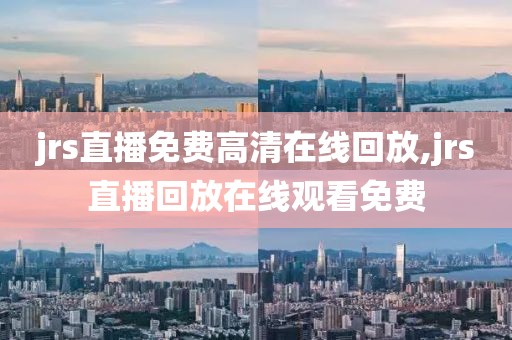 jrs直播免费高清在线回放,jrs直播回放在线观看免费