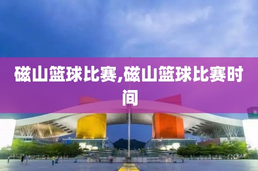 磁山篮球比赛,磁山篮球比赛时间