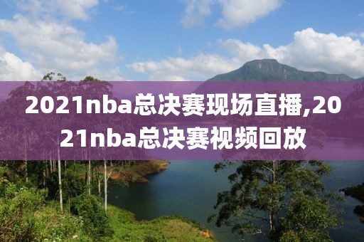 2021nba总决赛现场直播,2021nba总决赛视频回放