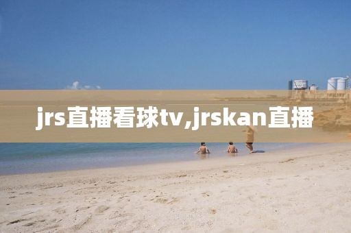 jrs直播看球tv,jrskan直播