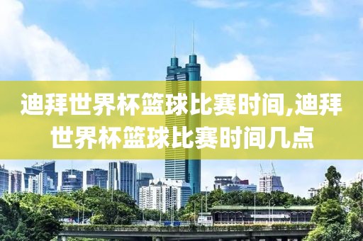 迪拜世界杯篮球比赛时间,迪拜世界杯篮球比赛时间几点