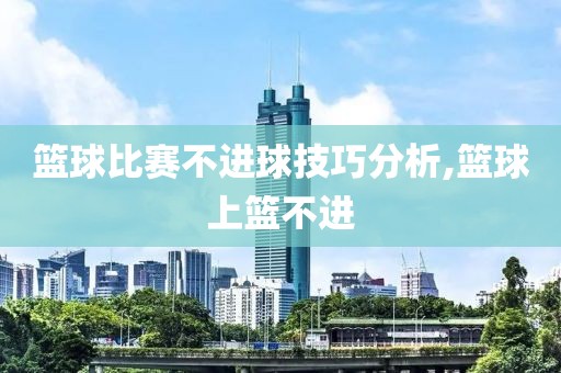 篮球比赛不进球技巧分析,篮球上篮不进