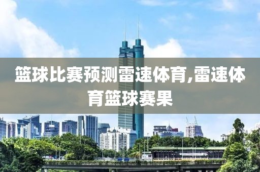 篮球比赛预测雷速体育,雷速体育篮球赛果