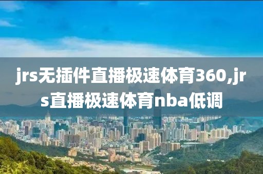 jrs无插件直播极速体育360,jrs直播极速体育nba低调