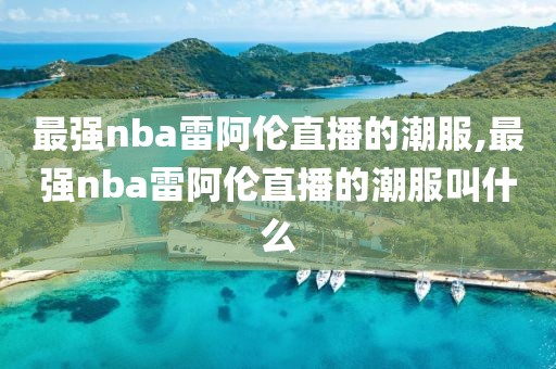 最强nba雷阿伦直播的潮服,最强nba雷阿伦直播的潮服叫什么