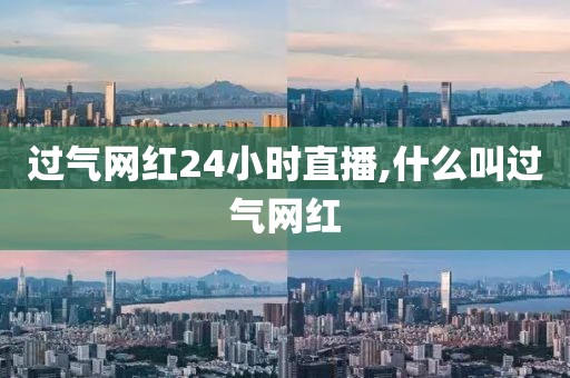 过气网红24小时直播,什么叫过气网红