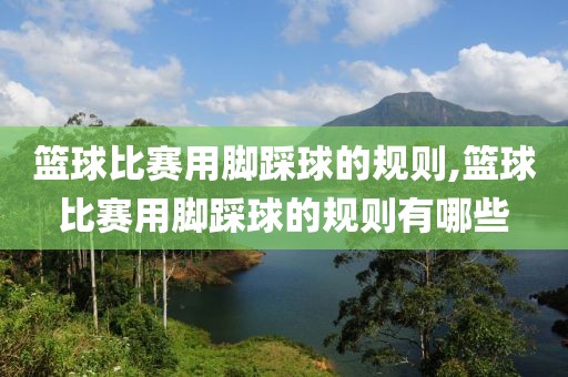 篮球比赛用脚踩球的规则,篮球比赛用脚踩球的规则有哪些