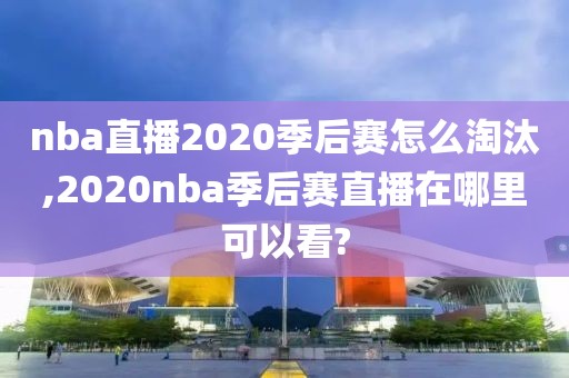 nba直播2020季后赛怎么淘汰,2020nba季后赛直播在哪里可以看?