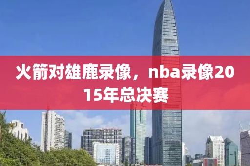 火箭对雄鹿录像，nba录像2015年总决赛