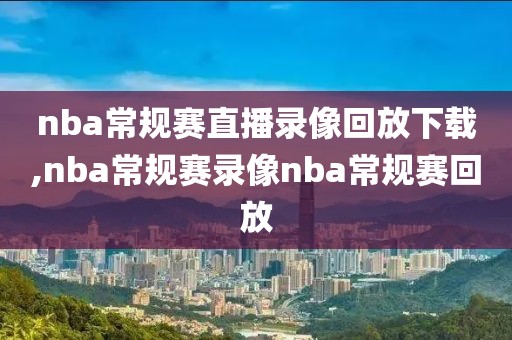 nba常规赛直播录像回放下载,nba常规赛录像nba常规赛回放