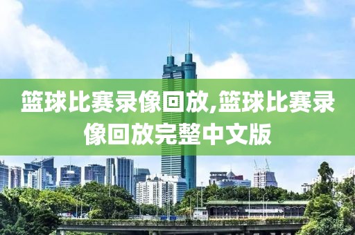 篮球比赛录像回放,篮球比赛录像回放完整中文版