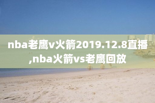 nba老鹰v火箭2019.12.8直播,nba火箭vs老鹰回放