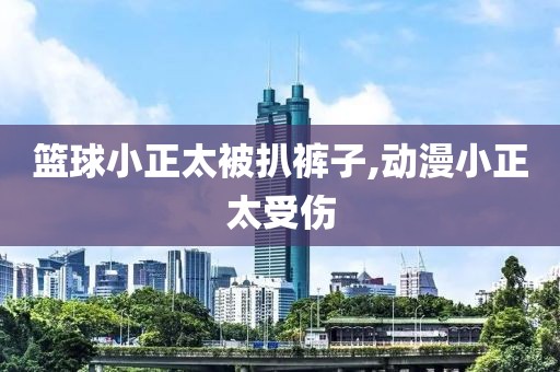 篮球小正太被扒裤子,动漫小正太受伤