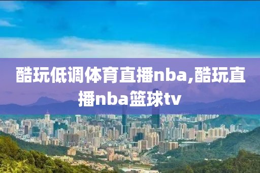 酷玩低调体育直播nba,酷玩直播nba篮球tv