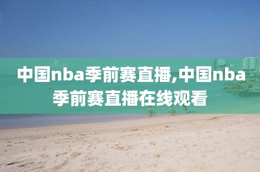 中国nba季前赛直播,中国nba季前赛直播在线观看