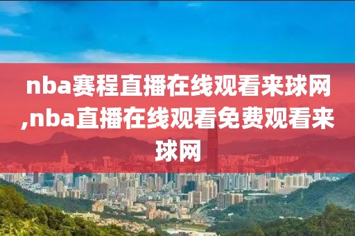 nba赛程直播在线观看来球网,nba直播在线观看免费观看来球网