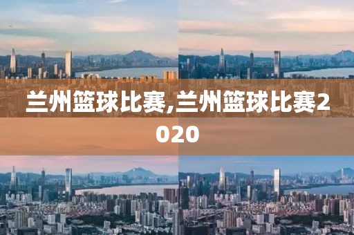 兰州篮球比赛,兰州篮球比赛2020