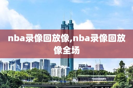 nba录像回放像,nba录像回放像全场