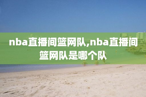 nba直播间篮网队,nba直播间篮网队是哪个队