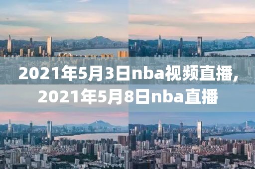 2021年5月3日nba视频直播,2021年5月8日nba直播