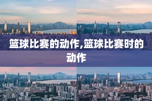 篮球比赛的动作,篮球比赛时的动作