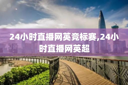 24小时直播网英竞标赛,24小时直播网英超