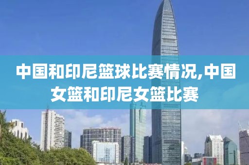 中国和印尼篮球比赛情况,中国女篮和印尼女篮比赛