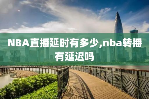 NBA直播延时有多少,nba转播有延迟吗