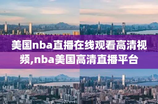 美国nba直播在线观看高清视频,nba美国高清直播平台