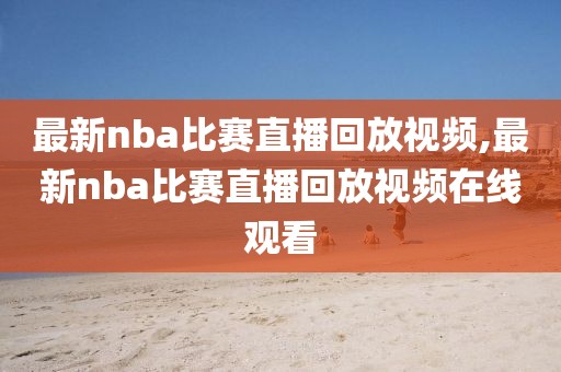 最新nba比赛直播回放视频,最新nba比赛直播回放视频在线观看