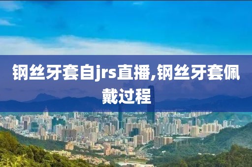 钢丝牙套自jrs直播,钢丝牙套佩戴过程