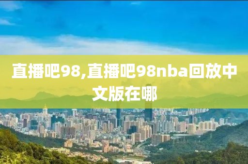 直播吧98,直播吧98nba回放中文版在哪