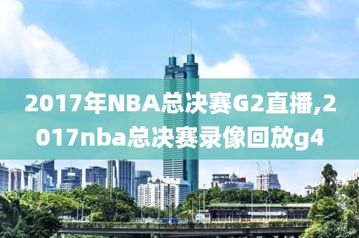 2017年NBA总决赛G2直播,2017nba总决赛录像回放g4