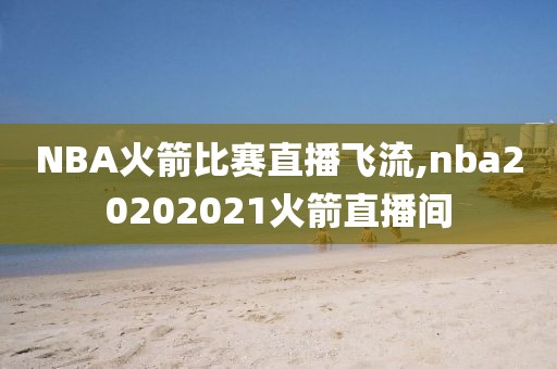 NBA火箭比赛直播飞流,nba20202021火箭直播间