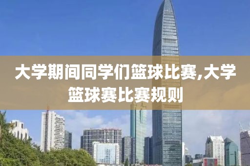 大学期间同学们篮球比赛,大学篮球赛比赛规则