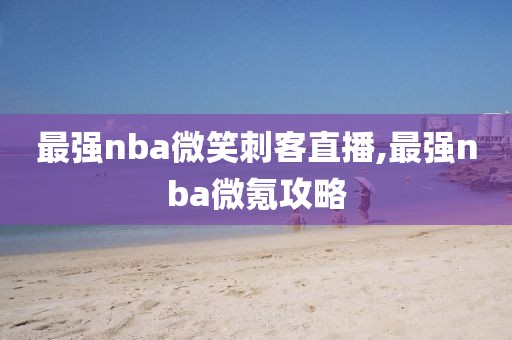 最强nba微笑刺客直播,最强nba微氪攻略