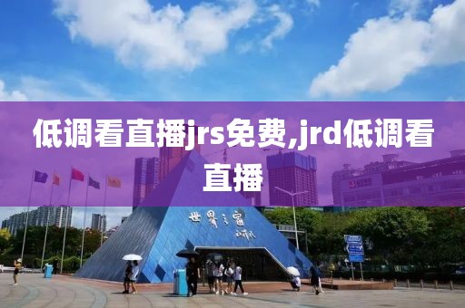 低调看直播jrs免费,jrd低调看直播