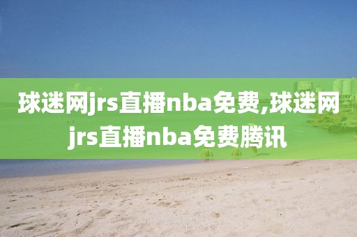 球迷网jrs直播nba免费,球迷网jrs直播nba免费腾讯