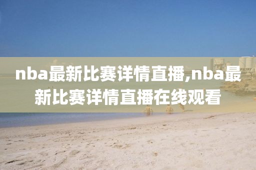 nba最新比赛详情直播,nba最新比赛详情直播在线观看