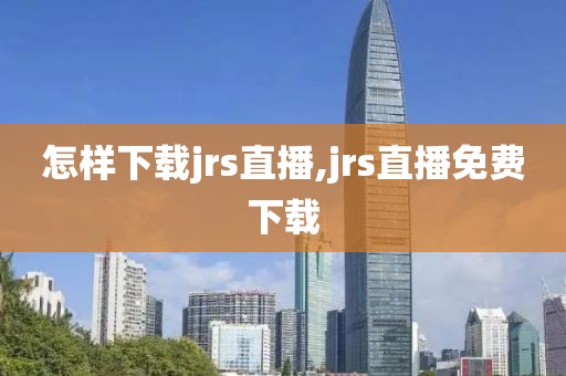 怎样下载jrs直播,jrs直播免费下载