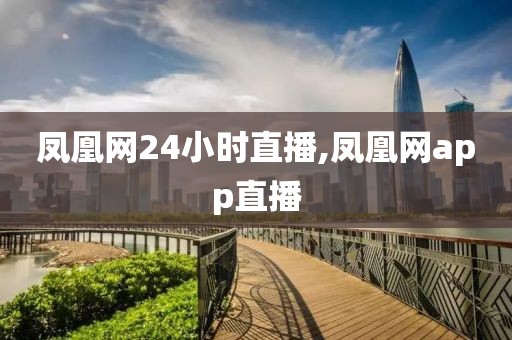 凤凰网24小时直播,凤凰网app直播