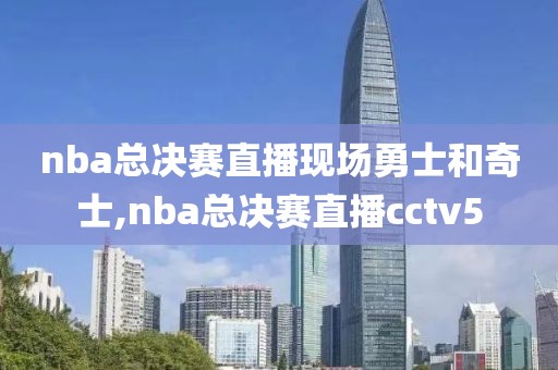 nba总决赛直播现场勇士和奇士,nba总决赛直播cctv5