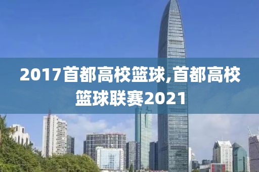 2017首都高校篮球,首都高校篮球联赛2021