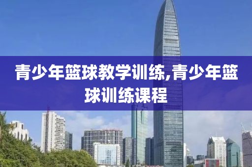 青少年篮球教学训练,青少年篮球训练课程