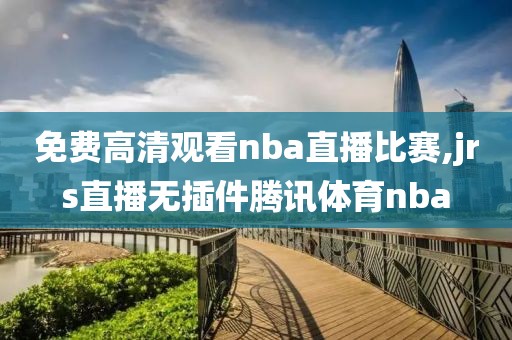 免费高清观看nba直播比赛,jrs直播无插件腾讯体育nba