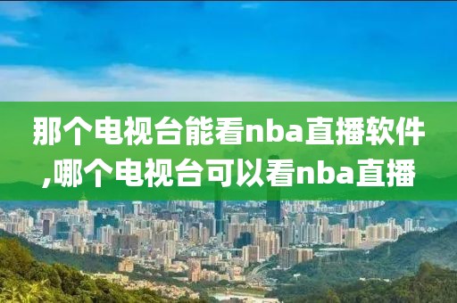 那个电视台能看nba直播软件,哪个电视台可以看nba直播