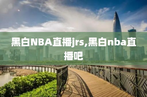 黑白NBA直播jrs,黑白nba直播吧